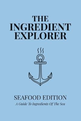 The Ingredient Explorer: Seafood Edition: A Guide to Ingredients of the Sea - Mike Stollenwerk - cover