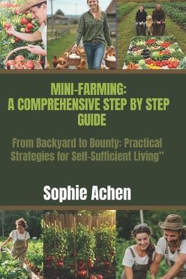 Mini-Farming: A Comprehensive Step-by-Step Guide: From Backyard to Bounty: Practical Strategies for Self-Sufficient Living - Sophie Achen - cover