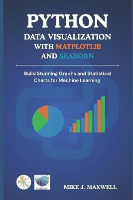 Python Data Visualization with Matplotlib and Seaborn: Build Stunning Graphs and Statistical Charts for Machine Learning - Mike J Maxwell - cover