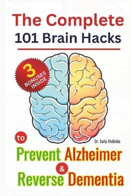The Complete 101 Brain Hacks to Prevent Alzheimer and Reverse Dementia: A Practical Guide to Boost Memory, Sharpen Focus, and Rebuild Cognitive Strength Naturally No matter your Age - Sally McBride - cover