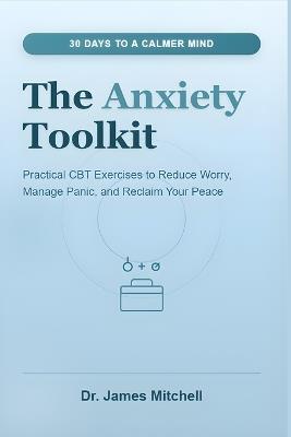 The Anxiety Toolkit: 30 Days to a Calmer Mind: Practical CBT Exercises to Reduce Worry, Manage Panic, and Reclaim Your Peace - James Mitchell - cover
