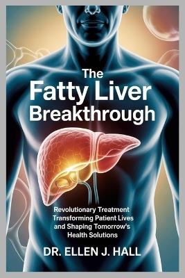 The Fatty Liver Breakthrough: Revolutionary Treatment Transforming Patient Lives and Shaping Tomorrow's Health Solutions - Ellen J Hall - cover