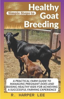 Simple Steps to Healthy Goat Breeding: A Practical Farm Guide to Managing Pregnant Does and Raising Healthy Kids for Achieving a Successful Farming Experience - R Harper Lee - cover