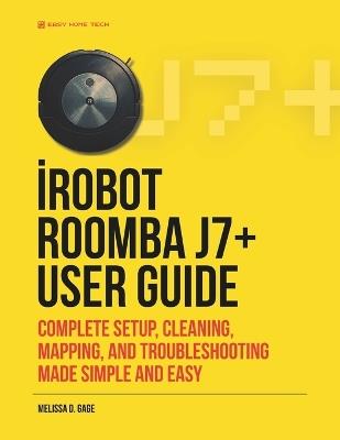 iRobot ROOMBA j7+ USER GUIDE: Complete Setup, Cleaning, Mapping, And Troubleshooting Made Simple And Easy - Melissa D Gage - cover