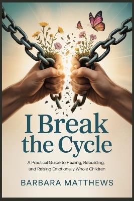 I Break the Cycle: A Practical Guide to Healing, Rebuilding, and Raising Emotionally Whole Children - Barbara Matthews - cover