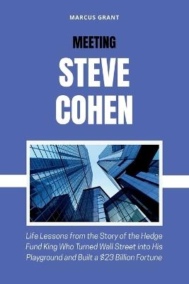Meeting Steve Cohen: Life Lessons from the Story of the Hedge Fund King Who Turned Wall Street into His Playground and Built a $23 Billion Fortune - Marcus Grant - cover