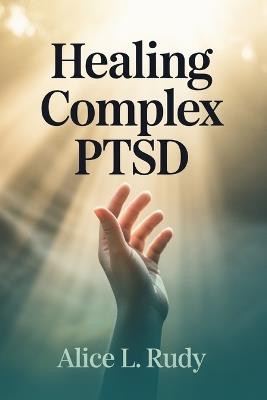 Healing Complex PTSD: A Step-by-Step Recovery Journey to Regulate Your Nervous System, Reparent Your Inner Child, and Rebuild Trust in Relationships - Alice L Rudy - cover