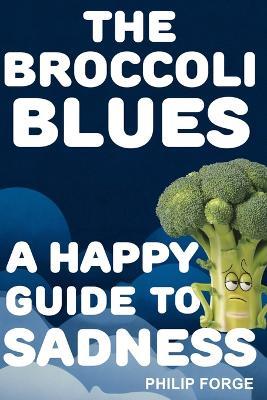 The Broccoli Blues: A Happy Guide to Sadness - Philip Forge - cover