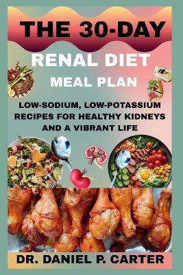 The 30-Day Renal Diet Meal Plan: Low-Sodium, Low-Potassium Recipes For Healthy Kidneys And A Vibrant Life - Daniel Carter - cover