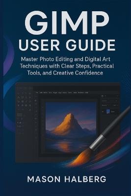 Gimp User Guide: Master Photo Editing and Digital Art Techniques with Clear Steps, Practical Tools, and Creative Confidence - Mason Halberg - cover