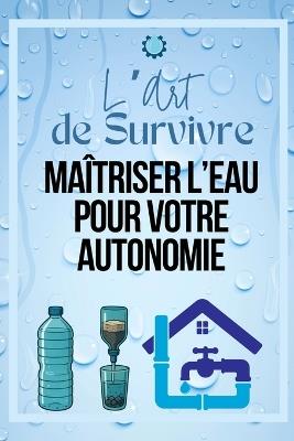 L'Art de Survivre: Maîtriser l'Eau pour Votre Autonomie: "Guide complet pour trouver, purifier et stocker de l'eau en toutes circonstances - Survivalisme pour débutants et aventuriers" - Abb - cover