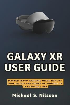 Galaxy Xr User Guide: Master Setup, Explore Mixed Reality, and Unlock the Power of Android XR in Everyday Life - Michael S Nilsson - cover