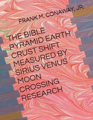 The Bible Pyramid Earth Crust Shift Measured by Sirius Venus Moon Crossing Research - Frank M Conaway - cover