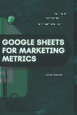 Google Sheets for Marketing Metrics: Your Road from Novice to Skilled Professional - Stas Kolod - cover