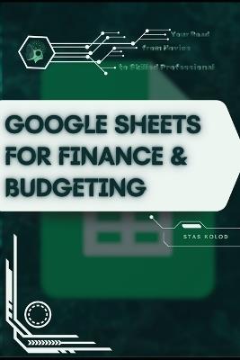 Google Sheets for Finance & Budgeting: Your Road from Novice to Skilled Professional - Stas Kolod - cover