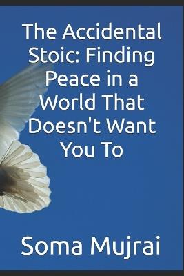 The Accidental Stoic: Finding Peace in a World That Doesn't Want You To - Soma Mujrai - cover