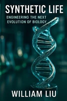 Synthetic Life: Engineering the Next Evolution of Biology - William Liu - cover