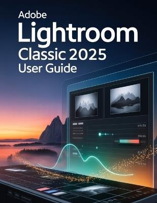 Adobe Lightroom Classic 2025 User Guide: A Step-by-Step Handbook for Novices and Seniors Exploring Core Features, Innovative Methods, Practical Advice, and Seamless Video Creation Skills - Scarlett R Watson - cover