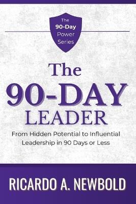 The 90-Day Leader: From Hidden Potential to Influential Leadership in 90 Days or Less - Ricardo A Newbold - cover