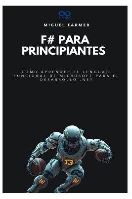 F# para principiantes: Cómo aprender el lenguaje funcional de Microsoft para el desarrollo .NET - Miguel Farmer - cover