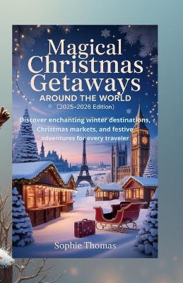 Magical Christmas Getaways Around the World (2025-2026 Edition): Discover Enchanting Winter Destinations, Christmas Markets, and Festive Adventures for Every Traveler - Sophie Thomas - cover
