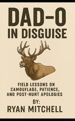 Dad-O in Disguise: Field Lessons on Camouflage, Patience, and Post-Hunt Apologies - Ryan Mitchell - cover