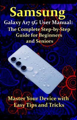 Samsung Galaxy A17 5G User Manual: The Complete Step-by-Step Guide for Beginners and Seniors: Master Your Device with Easy Tips and Tricks - Walter West - cover