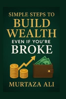 Simple Steps to Build Wealth Even If You're Broke: A No-Excuses Guide to Taking Control of Your Financial Future - Murtaza Ali - cover