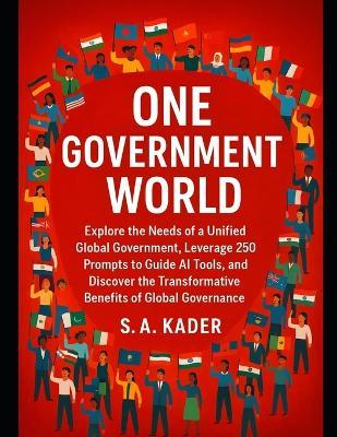 One-Government World: Explore the Needs of a Unified Global Government, Leverage 250 Prompts to Guide AI Tools, and Discover the Transformative Benefits of Global Governance. - S a Kader - cover