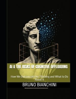 AI & The Risks of Cognitive Offloading: How We Outsourced Our Thinking and What to Do About It - Bruno Bianchini - cover
