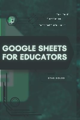 Google Sheets for Educators: Your Road from Novice to Skilled Professional - Stas Kolod - cover