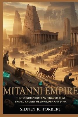 Mitanni Empire: The Forgotten Hurrian Kingdom That Shaped Ancient Mesopotamia and Syria - Sidney K Torbert - cover
