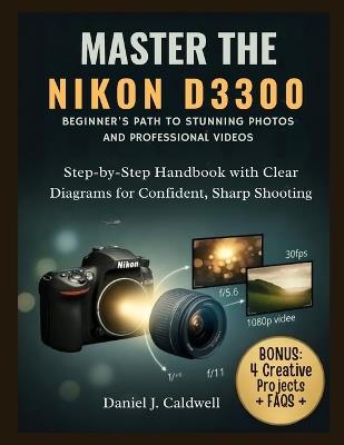 Master the Nikon D3300 Beginner's Path to Stunning Photos and Professional Videos: Step-by-Step Handbook with Clear Diagrams for Confident, Sharp Shooting - Daniel J Caldwell - cover