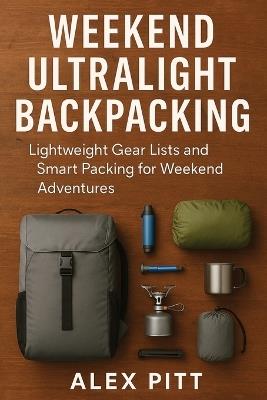 Weekend Ultralight Backpacking: Lightweight Gear Lists and Smart Packing for Weekend Adventures - Alex Pitt - cover