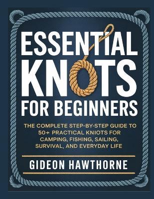 Essential Knots for Beginners: The Complete Step-by-Step GuideTo 50+ Practical Knots For Camping, Fishing, Sailing, Survival, And Everyday Life - Gideon Hawthorne - cover