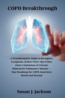 COPD Breakthrough: A Transformative Guide to Recognize Symptoms, Reduce Flare-Ups & Rise Above Limitations of Chronic Obstructive Pulmonary Disease - Your Roadmap for COPD Awareness Month and Beyond - Susan J Jackson - cover