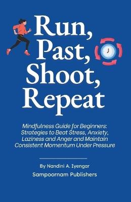 Run, Past, Shoot, Repeat: Mindfulness Guide for Beginners: Strategies to Beat Stress, Anxiety, Laziness and Anger and Maintain Consistent Momentum Under Pressure - Nandini A Iyengar - cover