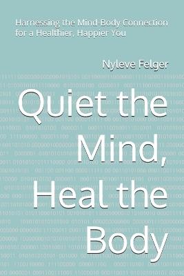 Quiet the Mind, Heal the Body: Harnessing the Mind-Body Connection for a Healthier, Happier You - Nyleve Felger - cover
