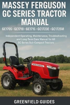 Massey Ferguson GC Series Tractor Manual (GC1705, GC1710, GC1715, GC1723E & GC1725): Independent Operating, Maintenance, Troubleshooting and Long-Term Care Manual for All GC Series Sub-Compact Tractors - Greenfield Guides - cover