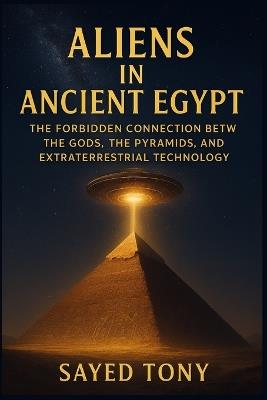 Aliens in Ancient Egypt: Uncover Lost Evidence, Decode Ancient Mysteries, and Discover the Truth That Redefine - Sayed Tony - cover