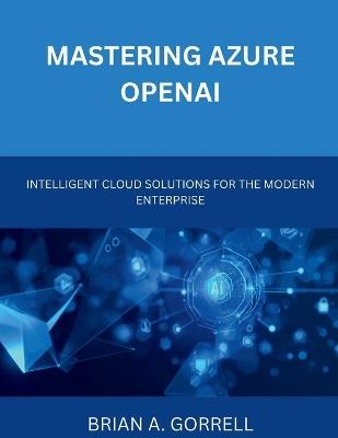 Mastering Azure OpenAI: Intelligent Cloud Solutions for the Modern Enterprise - Brian A Gorrell - cover