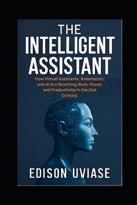 The Intelligent Assistant: How Virtual Assistants, Automation, and AI Are Rewriting Work, Power, and Productivity in the 21st Century - Edison Uviase - cover