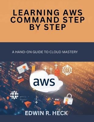 Learning AWS Command Step by Step: A Hands-On Guide to Cloud Mastery - Edwin R Heck - cover