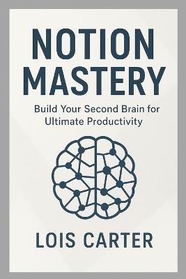 Notion Mastery: Build Your Second Brain for Ultimate Productivity: Organize Your Life, Streamline Workflows, and Achieve More with Notion - Lois Carter - cover