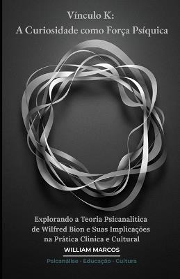 Vínculo K: A Curiosidade como Força Psíquica: Explorando a Teoria Psicanalítica de Wilfred Bion e Suas Implicações na Prática Clínica e Cultural - William Marcos Silva - cover
