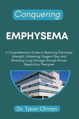 Conquering Emphysema: A Comprehensive Guide to Restoring Pulmonary Strength, Enhancing Oxygen Flow, and Reversing Lung Damage through Proven Respiratory Therapies - Tyson Clinton - cover