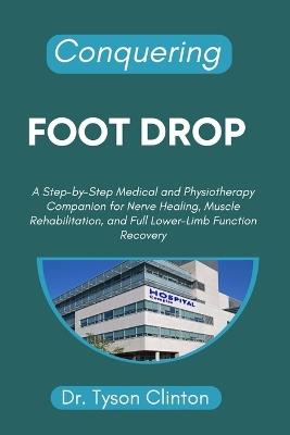 Conquering Foot Drop: A Step-by-Step Medical and Physiotherapy Companion for Nerve Healing, Muscle Rehabilitation, and Full Lower-Limb Function Recovery - Tyson Clinton - cover
