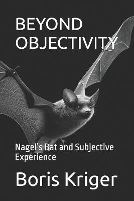 Beyond Objectivity: Nagel's Bat and Subjective Experience - Boris Kriger - cover