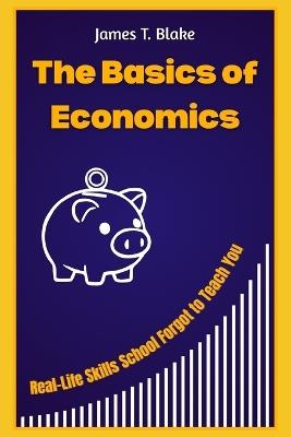 The Basics of Economics: Real-Life Skills School Forgot to Teach You - James T Blake - cover