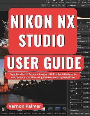 Nikon NX Studio User Guide: Organize Shoots, Enhance Images with Precise Adjustments, and Deliver Crisp Files using Efficient Desktop Workflows. - Vernon Palmer - cover